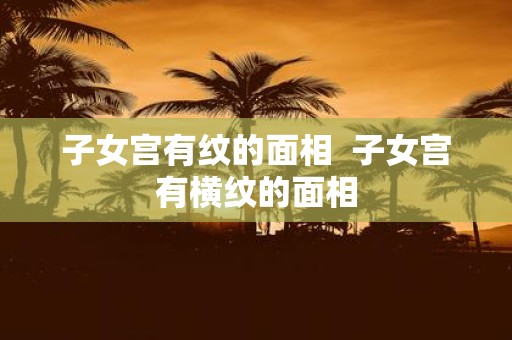 子女宫有纹的面相 子女宫有横纹的面相