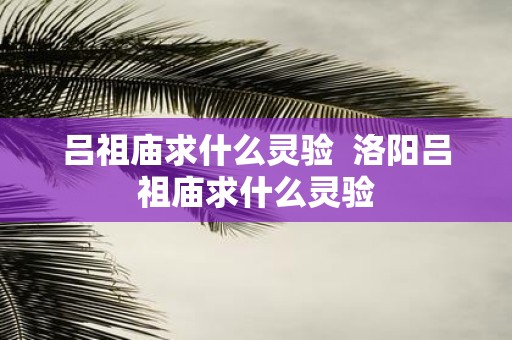 吕祖庙求什么灵验 洛阳吕祖庙求什么灵验