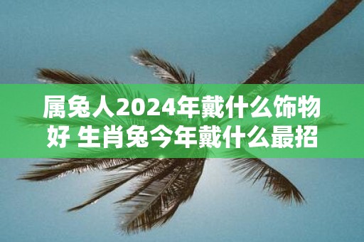 属兔人2025年戴什么饰物好 生肖兔今年戴什么最招财