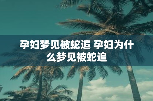 孕妇梦见被蛇追 孕妇为什么梦见被蛇追