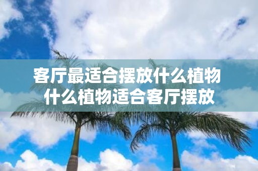 客厅最适合摆放什么植物 什么植物适合客厅摆放