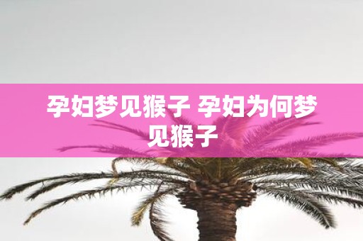 孕妇梦见猴子 孕妇为何梦见猴子