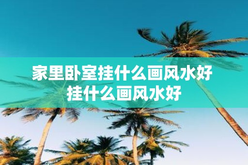 家里卧室挂什么画风水好 挂什么画风水好