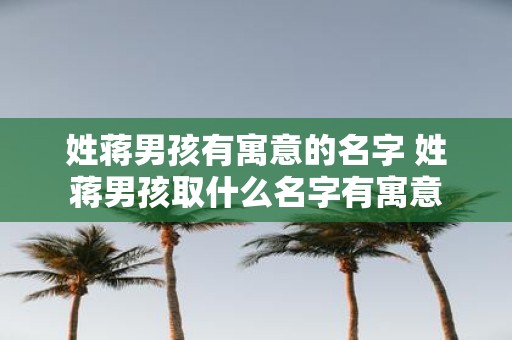 姓蒋男孩有寓意的名字 姓蒋男孩取什么名字有寓意