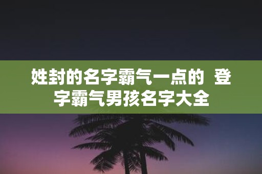 姓封的名字霸气一点的 登字霸气男孩名字大全