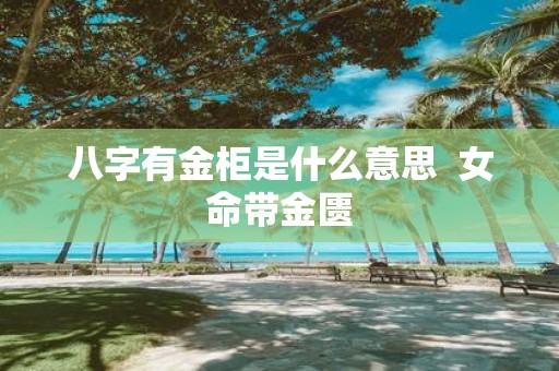 八字有金柜是什么意思 女命带金匮