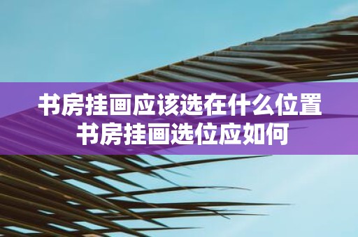 书房挂画应该选在什么位置 书房挂画选位应如何