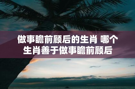 做事瞻前顾后的生肖 哪个生肖善于做事瞻前顾后