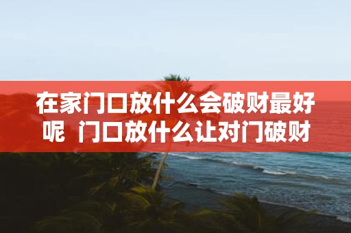 在家门口放什么会破财最好呢 门口放什么让对门破财