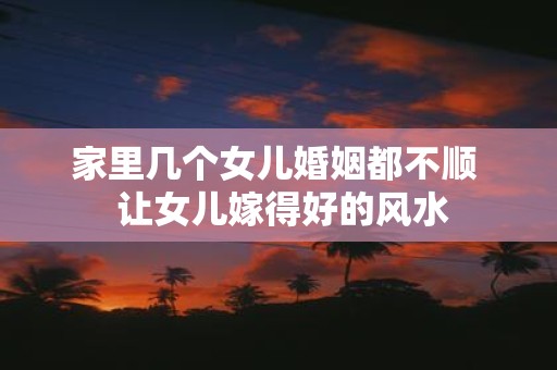 家里几个女儿婚姻都不顺 让女儿嫁得好的风水