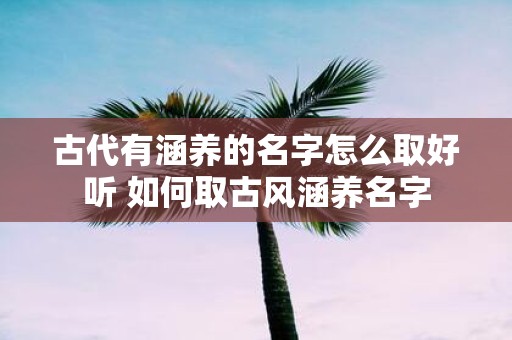 古代有涵养的名字怎么取好听 如何取古风涵养名字