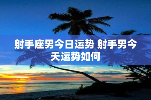 射手座男今日运势 射手男今天运势如何