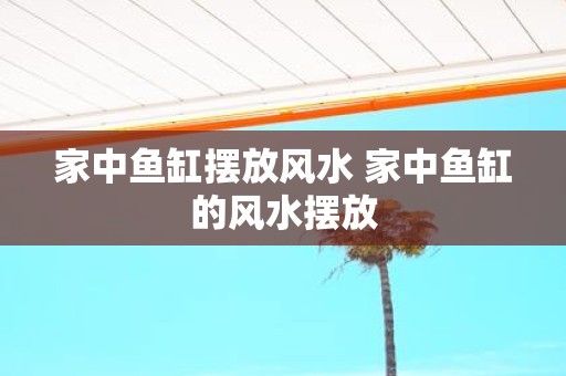 家中鱼缸摆放风水 家中鱼缸的风水摆放