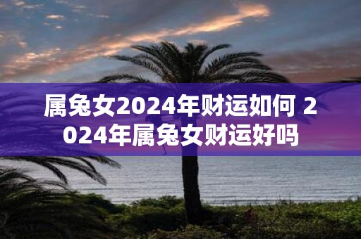 属兔女2025年财运如何 2025年属兔女财运好吗