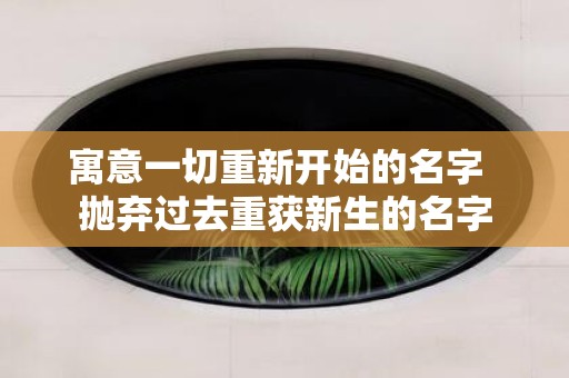 寓意一切重新开始的名字 抛弃过去重获新生的名字
