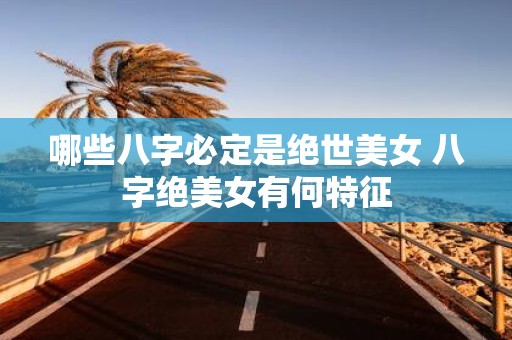 哪些八字必定是绝世美女 八字绝美女有何特征