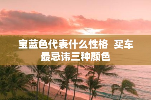 宝蓝色代表什么性格 买车最忌讳三种颜色