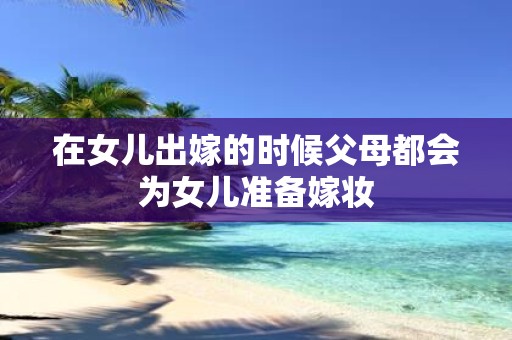 在女儿出嫁的时候父母都会为女儿准备嫁妆