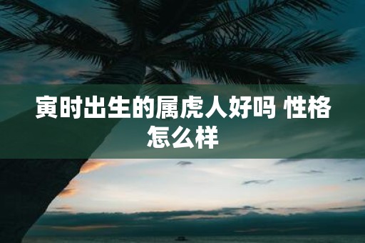 寅时出生的属虎人好吗 性格怎么样