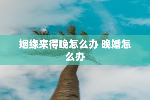 姻缘来得晚怎么办 晚婚怎么办