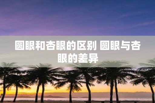 圆眼和杏眼的区别 圆眼与杏眼的差异