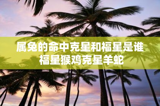 属兔的命中克星和福星是谁 福星猴鸡克星羊蛇