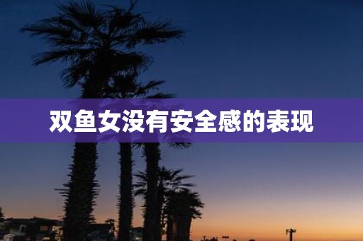 双鱼女没有安全感的表现