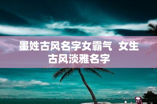 墨姓古风名字女霸气 女生古风淡雅名字