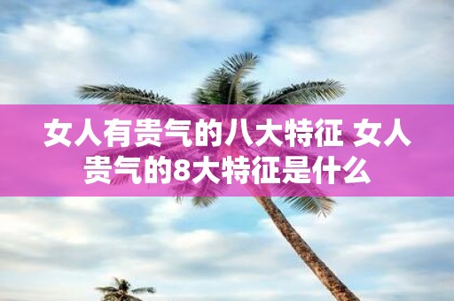 女人有贵气的八大特征 女人贵气的8大特征是什么