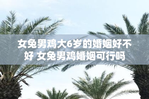 女兔男鸡大6岁的婚姻好不好 女兔男鸡婚姻可行吗
