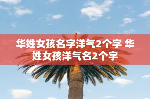 华姓女孩名字洋气2个字 华姓女孩洋气名2个字