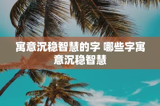 寓意沉稳智慧的字 哪些字寓意沉稳智慧