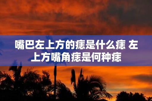 嘴巴左上方的痣是什么痣 左上方嘴角痣是何种痣
