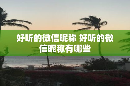 好听的微信昵称 好听的微信昵称有哪些