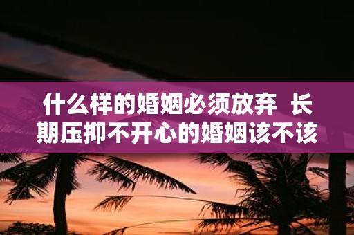 什么样的婚姻必须放弃 长期压抑不开心的婚姻该不该离婚