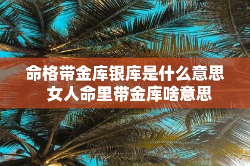 命格带金库银库是什么意思 女人命里带金库啥意思