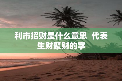 利市招财是什么意思 代表生财聚财的字