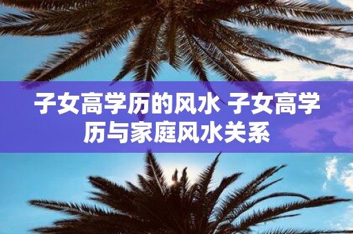 子女高学历的风水 子女高学历与家庭风水关系
