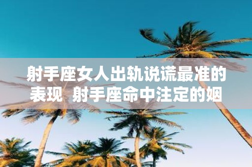 射手座女人出轨说谎最准的表现 射手座命中注定的姻缘