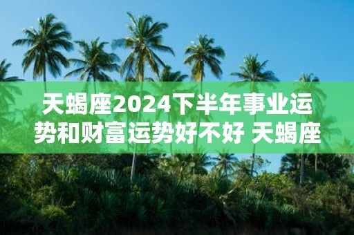 天蝎座2025下半年事业运势和财富运势好不好 天蝎座运势详解