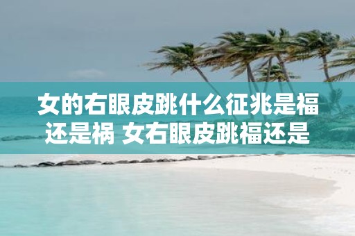 女的右眼皮跳什么征兆是福还是祸 女右眼皮跳福还是祸