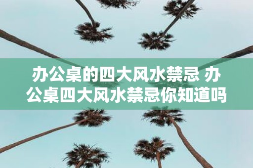 办公桌的四大风水禁忌 办公桌四大风水禁忌你知道吗