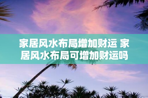 家居风水布局增加财运 家居风水布局可增加财运吗