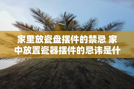 家里放瓷盘摆件的禁忌 家中放置瓷器摆件的忌讳是什么