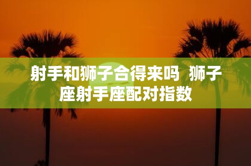 射手和狮子合得来吗 狮子座射手座配对指数