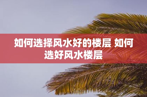 如何选择风水好的楼层 如何选好风水楼层