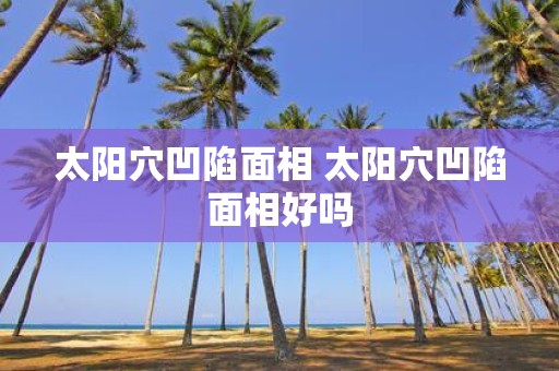 太阳穴凹陷面相 太阳穴凹陷面相好吗