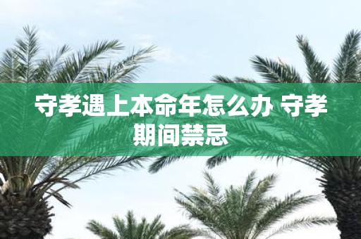 守孝遇上本命年怎么办 守孝期间禁忌