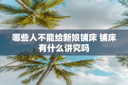 哪些人不能给新娘铺床 铺床有什么讲究吗