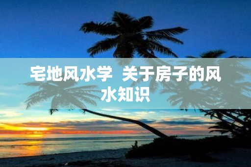 宅地风水学 关于房子的风水知识